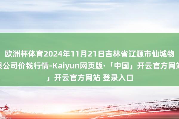 欧洲杯体育2024年11月21日吉林省辽源市仙城物流园区有限公司价钱行情-Kaiyun网页版·「中国」开云官方网站 登录入口