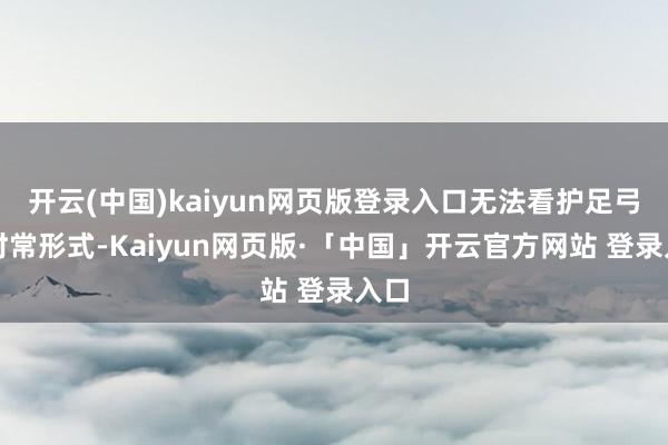 开云(中国)kaiyun网页版登录入口无法看护足弓的时常形式-Kaiyun网页版·「中国」开云官方网站 登录入口