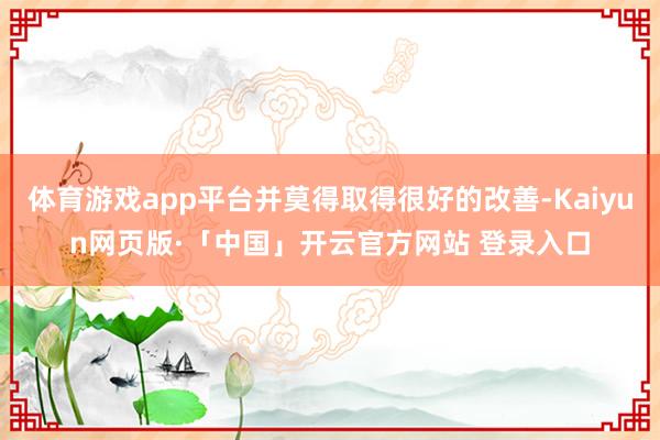 体育游戏app平台并莫得取得很好的改善-Kaiyun网页版·「中国」开云官方网站 登录入口