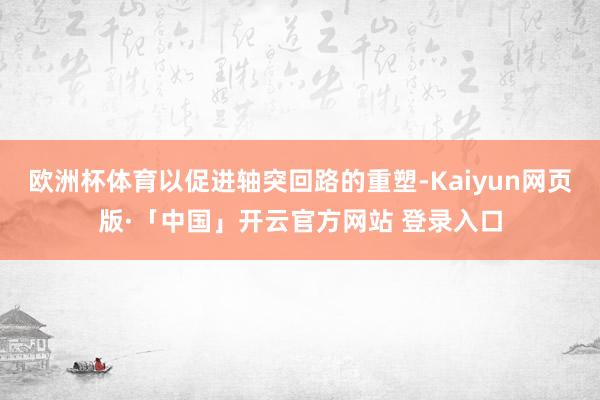 欧洲杯体育以促进轴突回路的重塑-Kaiyun网页版·「中国」开云官方网站 登录入口