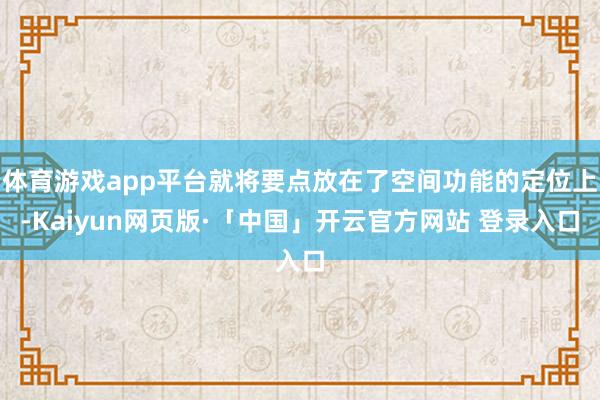 体育游戏app平台就将要点放在了空间功能的定位上-Kaiyun网页版·「中国」开云官方网站 登录入口