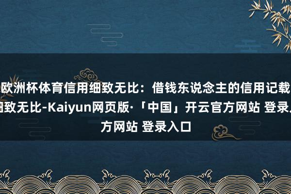 欧洲杯体育信用细致无比:借钱东说念主的信用记载需细致无比-Kaiyun网页版·「中国」开云官方网站 登录入口