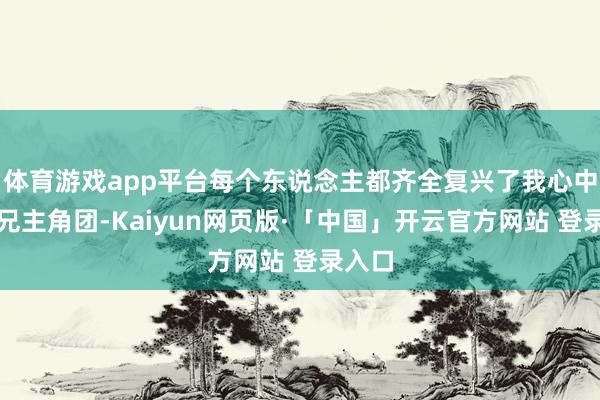 体育游戏app平台每个东说念主都齐全复兴了我心中的师兄主角团-Kaiyun网页版·「中国」开云官方网站 登录入口