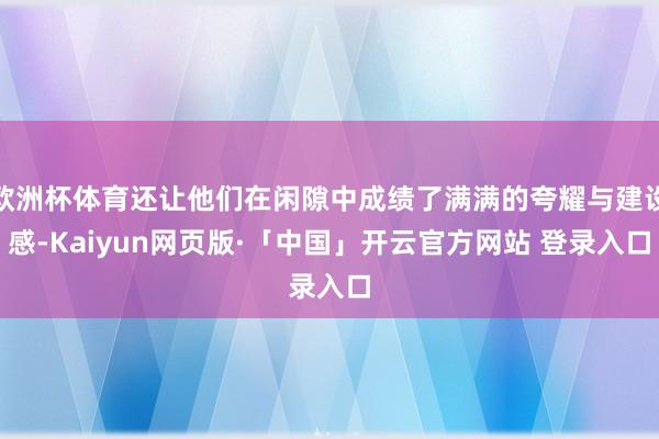 欧洲杯体育还让他们在闲隙中成绩了满满的夸耀与建设感-Kaiyun网页版·「中国」开云官方网站 登录入口