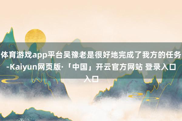 体育游戏app平台吴豫老是很好地完成了我方的任务-Kaiyun网页版·「中国」开云官方网站 登录入口