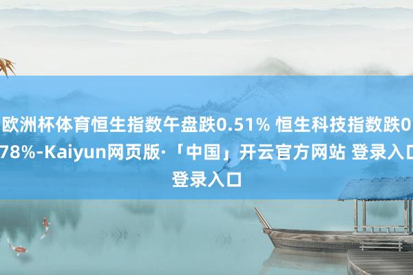欧洲杯体育恒生指数午盘跌0.51% 恒生科技指数跌0.78%-Kaiyun网页版·「中国」开云官方网站 登录入口