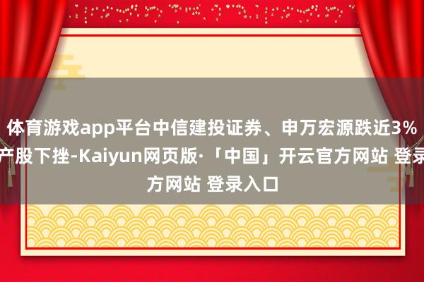 体育游戏app平台中信建投证券、申万宏源跌近3%；地产股下挫-Kaiyun网页版·「中国」开云官方网站 登录入口