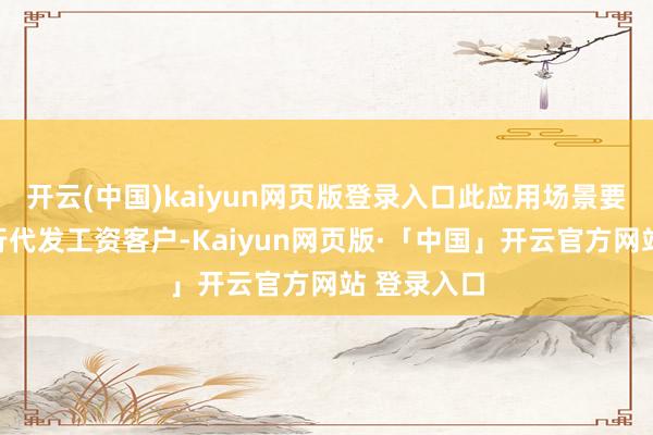 开云(中国)kaiyun网页版登录入口此应用场景要点面向工行代发工资客户-Kaiyun网页版·「中国」开云官方网站 登录入口
