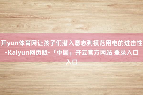 开yun体育网让孩子们潜入意志到模范用电的进击性-Kaiyun网页版·「中国」开云官方网站 登录入口