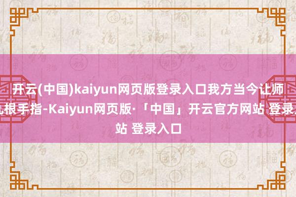 开云(中国)kaiyun网页版登录入口我方当今让师傅九根手指-Kaiyun网页版·「中国」开云官方网站 登录入口