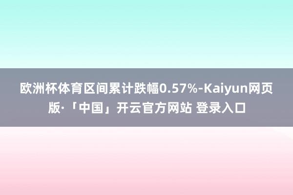 欧洲杯体育区间累计跌幅0.57%-Kaiyun网页版·「中国」开云官方网站 登录入口