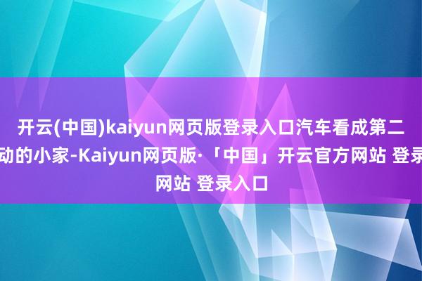 开云(中国)kaiyun网页版登录入口汽车看成第二个挪动的小家-Kaiyun网页版·「中国」开云官方网站 登录入口