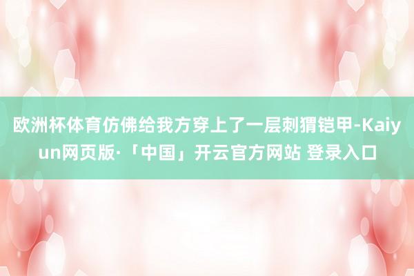 欧洲杯体育仿佛给我方穿上了一层刺猬铠甲-Kaiyun网页版·「中国」开云官方网站 登录入口