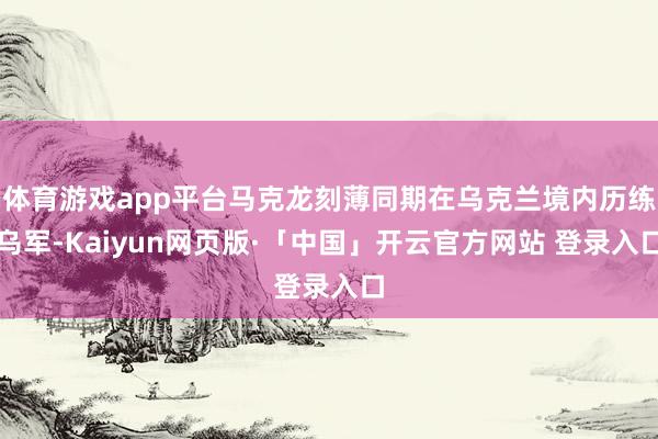 体育游戏app平台马克龙刻薄同期在乌克兰境内历练乌军-Kaiyun网页版·「中国」开云官方网站 登录入口