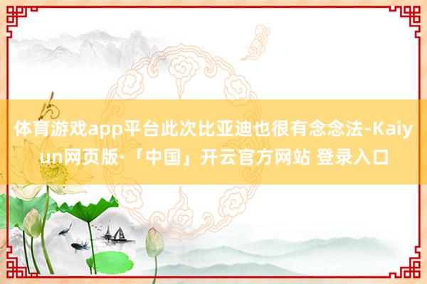 体育游戏app平台此次比亚迪也很有念念法-Kaiyun网页版·「中国」开云官方网站 登录入口
