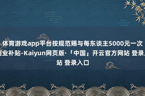 体育游戏app平台按规范赐与每东谈主5000元一次性创业补贴-Kaiyun网页版·「中国」开云官方网站 登录入口