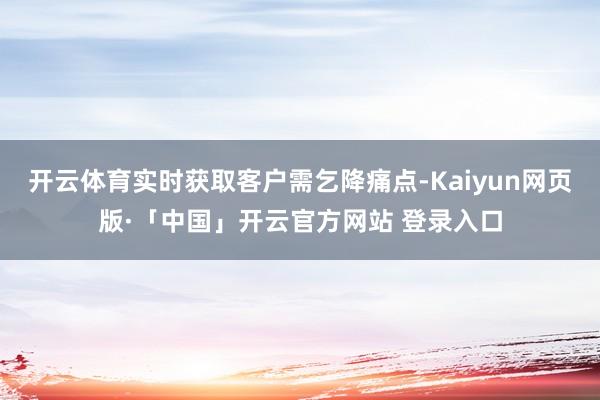 开云体育实时获取客户需乞降痛点-Kaiyun网页版·「中国」开云官方网站 登录入口