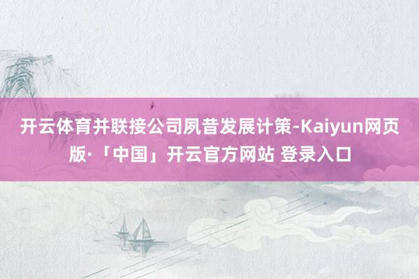 开云体育并联接公司夙昔发展计策-Kaiyun网页版·「中国」开云官方网站 登录入口