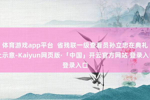 体育游戏app平台  省残联一级查看员孙立忠在典礼上示意-Kaiyun网页版·「中国」开云官方网站 登录入口