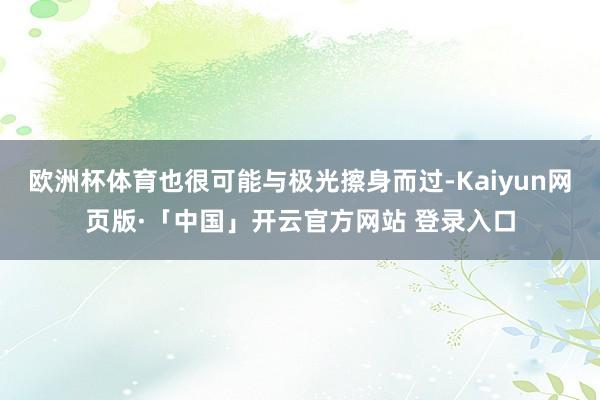 欧洲杯体育也很可能与极光擦身而过-Kaiyun网页版·「中国」开云官方网站 登录入口