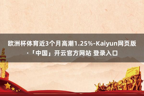 欧洲杯体育近3个月高潮1.25%-Kaiyun网页版·「中国」开云官方网站 登录入口