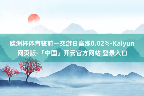 欧洲杯体育较前一交游日高涨0.02%-Kaiyun网页版·「中国」开云官方网站 登录入口