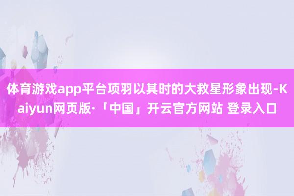 体育游戏app平台项羽以其时的大救星形象出现-Kaiyun网页版·「中国」开云官方网站 登录入口
