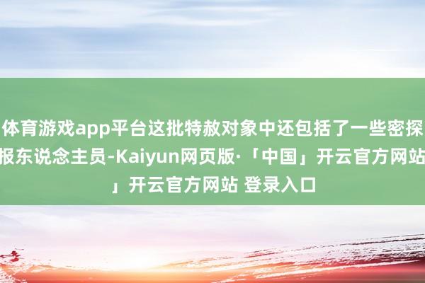 体育游戏app平台这批特赦对象中还包括了一些密探头子和谍报东说念主员-Kaiyun网页版·「中国」开云官方网站 登录入口