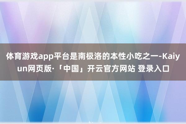 体育游戏app平台是南极洛的本性小吃之一-Kaiyun网页版·「中国」开云官方网站 登录入口