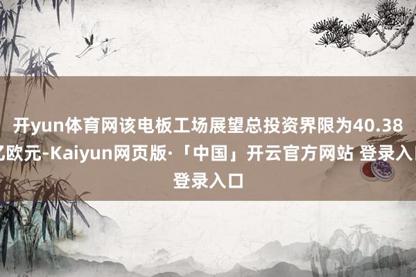 开yun体育网该电板工场展望总投资界限为40.38亿欧元-Kaiyun网页版·「中国」开云官方网站 登录入口