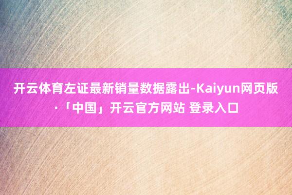 开云体育左证最新销量数据露出-Kaiyun网页版·「中国」开云官方网站 登录入口
