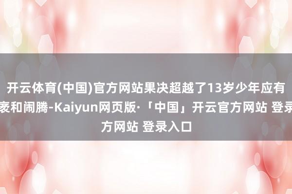 开云体育(中国)官方网站果决超越了13岁少年应有的广袤和闹腾-Kaiyun网页版·「中国」开云官方网站 登录入口
