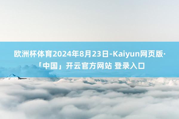 欧洲杯体育2024年8月23日-Kaiyun网页版·「中国」开云官方网站 登录入口