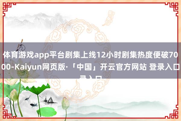 体育游戏app平台剧集上线12小时剧集热度便破7000-Kaiyun网页版·「中国」开云官方网站 登录入口