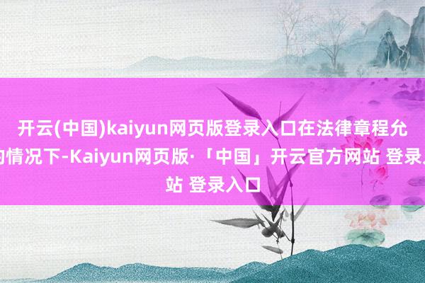开云(中国)kaiyun网页版登录入口在法律章程允许的情况下-Kaiyun网页版·「中国」开云官方网站 登录入口