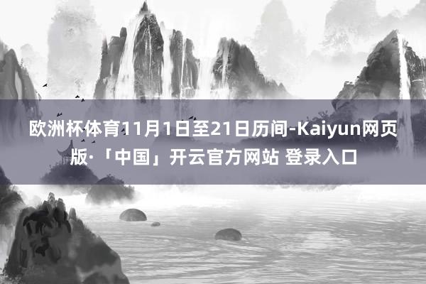 欧洲杯体育11月1日至21日历间-Kaiyun网页版·「中国」开云官方网站 登录入口
