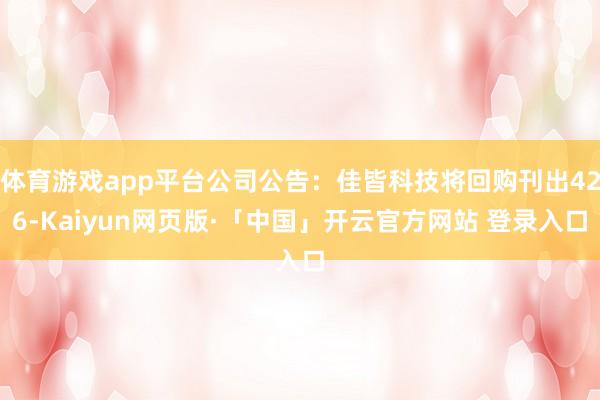 体育游戏app平台公司公告：佳皆科技将回购刊出426-Kaiyun网页版·「中国」开云官方网站 登录入口