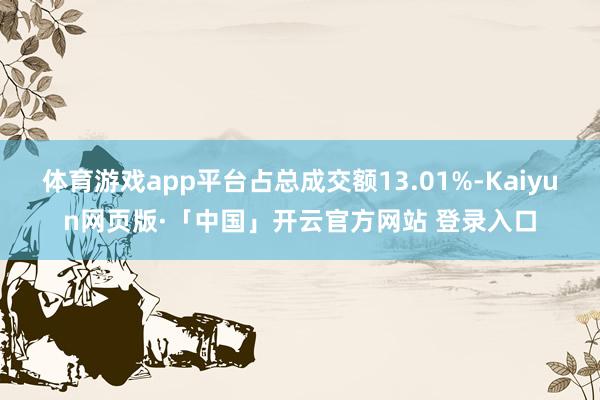 体育游戏app平台占总成交额13.01%-Kaiyun网页版·「中国」开云官方网站 登录入口