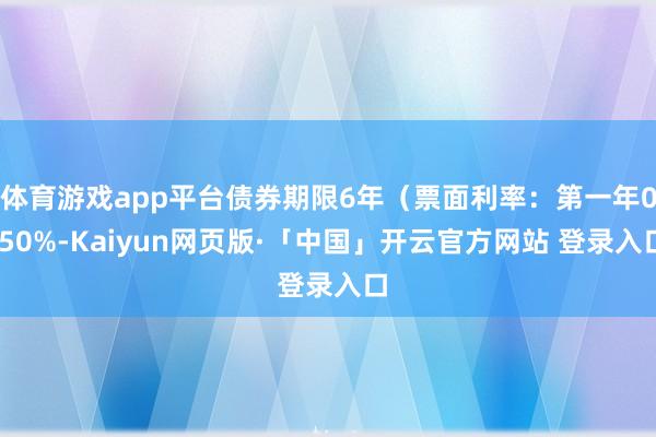 体育游戏app平台债券期限6年（票面利率：第一年0.50%-Kaiyun网页版·「中国」开云官方网站 登录入口