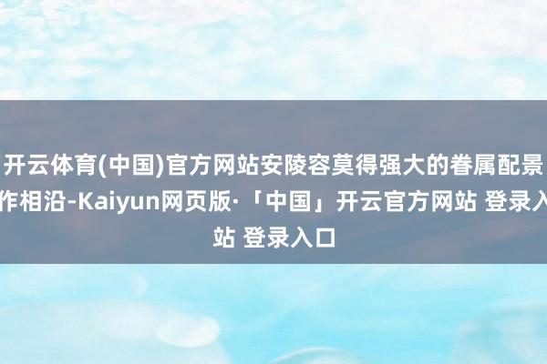 开云体育(中国)官方网站安陵容莫得强大的眷属配景算作相沿-Kaiyun网页版·「中国」开云官方网站 登录入口