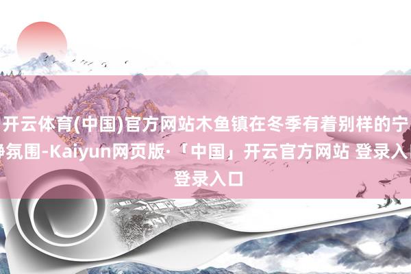 开云体育(中国)官方网站木鱼镇在冬季有着别样的宁静氛围-Kaiyun网页版·「中国」开云官方网站 登录入口