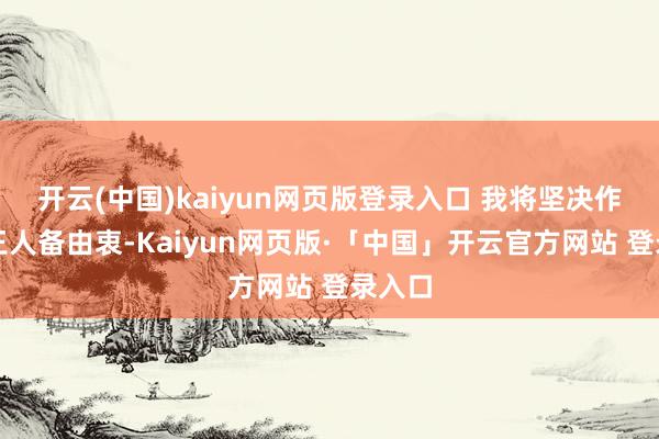 开云(中国)kaiyun网页版登录入口 我将坚决作念到王人备由衷-Kaiyun网页版·「中国」开云官方网站 登录入口