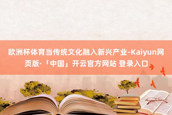 欧洲杯体育当传统文化融入新兴产业-Kaiyun网页版·「中国」开云官方网站 登录入口