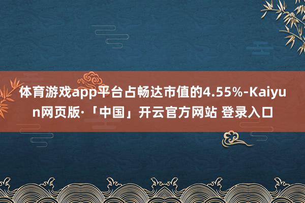 体育游戏app平台占畅达市值的4.55%-Kaiyun网页版·「中国」开云官方网站 登录入口