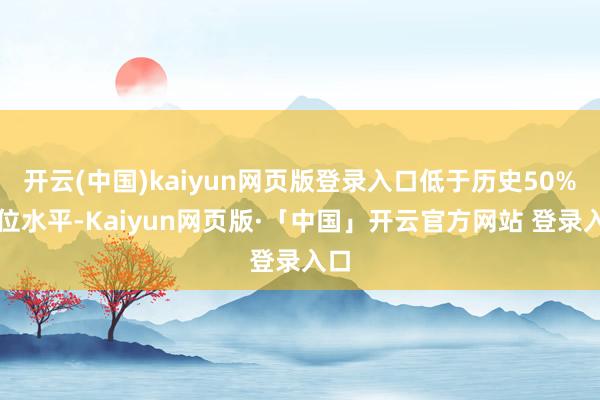 开云(中国)kaiyun网页版登录入口低于历史50%分位水平-Kaiyun网页版·「中国」开云官方网站 登录入口