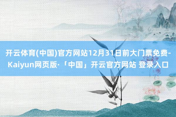 开云体育(中国)官方网站12月31日前大门票免费-Kaiyun网页版·「中国」开云官方网站 登录入口