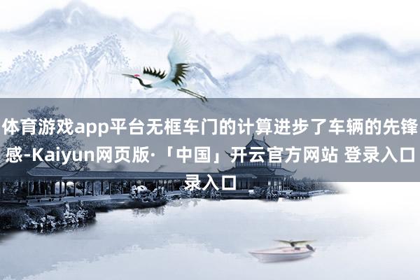 体育游戏app平台无框车门的计算进步了车辆的先锋感-Kaiyun网页版·「中国」开云官方网站 登录入口