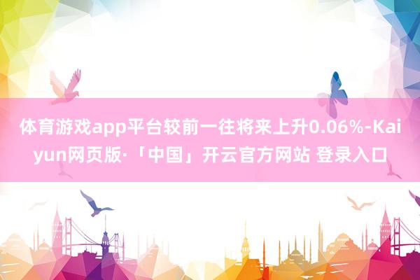 体育游戏app平台较前一往将来上升0.06%-Kaiyun网页版·「中国」开云官方网站 登录入口