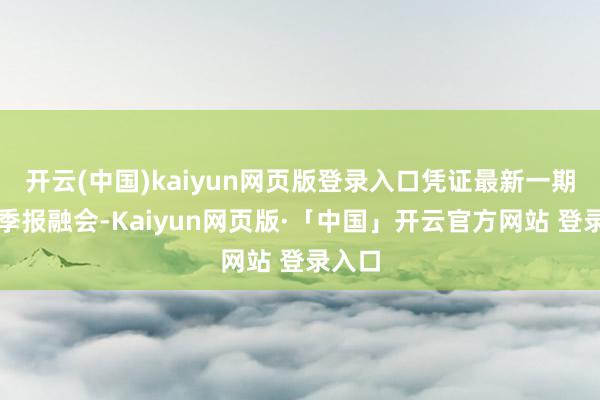 开云(中国)kaiyun网页版登录入口凭证最新一期基金季报融会-Kaiyun网页版·「中国」开云官方网站 登录入口