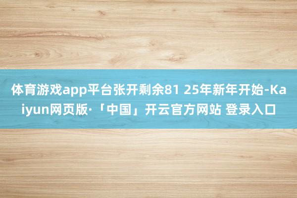 体育游戏app平台张开剩余81 25年新年开始-Kaiyun网页版·「中国」开云官方网站 登录入口
